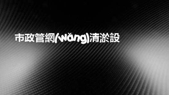市政管網(wǎng)清淤設(shè)備：快速解決污水堵塞的終極利器！